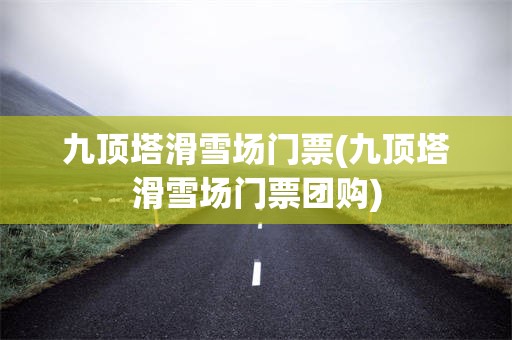 九顶塔滑雪场门票(九顶塔滑雪场门票团购)