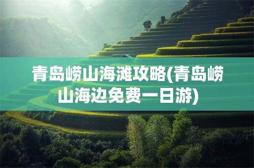 青岛崂山海滩攻略(青岛崂山海边免费一日游)