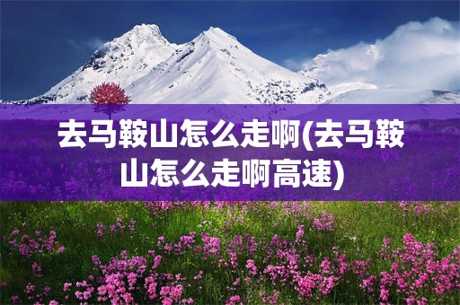去马鞍山怎么走啊(去马鞍山怎么走啊高速)