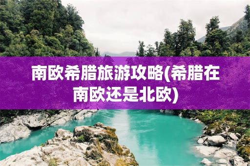 南欧希腊旅游攻略(希腊在南欧还是北欧)