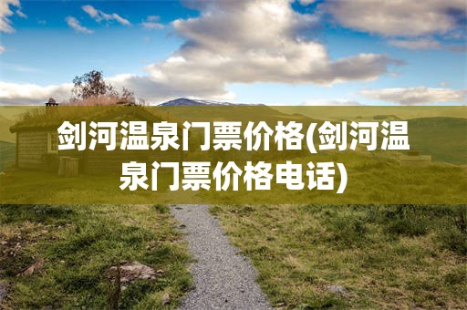 剑河温泉门票价格(剑河温泉门票价格电话)