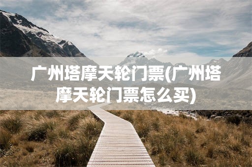 广州塔摩天轮门票(广州塔摩天轮门票怎么买)