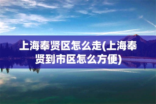 上海奉贤区怎么走(上海奉贤到市区怎么方便)