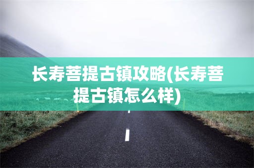 长寿菩提古镇攻略(长寿菩提古镇怎么样)