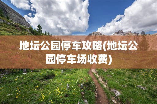 地坛公园停车攻略(地坛公园停车场收费)