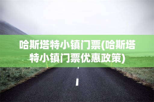 哈斯塔特小镇门票(哈斯塔特小镇门票优惠政策)