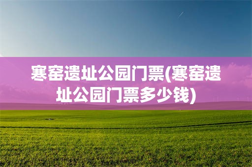 寒窑遗址公园门票(寒窑遗址公园门票多少钱)