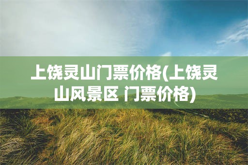 上饶灵山门票价格(上饶灵山风景区 门票价格)