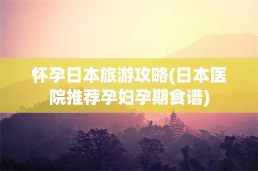 怀孕日本旅游攻略(日本医院推荐孕妇孕期食谱)