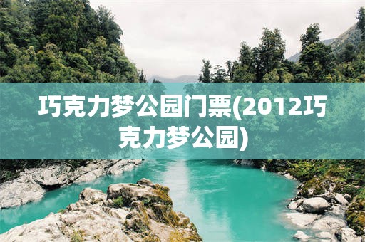 巧克力梦公园门票(2012巧克力梦公园)