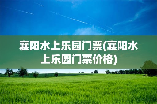 襄阳水上乐园门票(襄阳水上乐园门票价格)