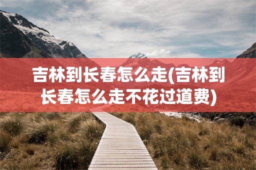 吉林到长春怎么走(吉林到长春怎么走不花过道费)