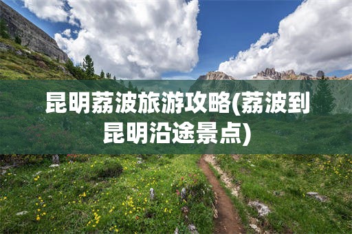 昆明荔波旅游攻略(荔波到昆明沿途景点)