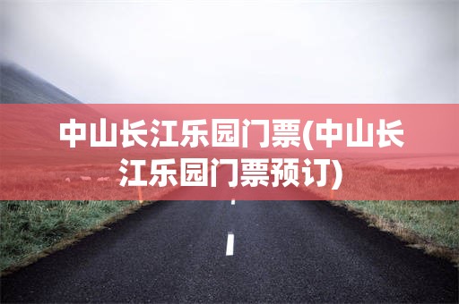 中山长江乐园门票(中山长江乐园门票预订)