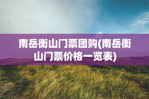 南岳衡山门票团购(南岳衡山门票价格一览表)