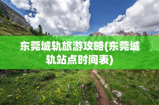 东莞城轨旅游攻略(东莞城轨站点时间表)
