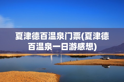夏津德百温泉门票(夏津德百温泉一日游感想)