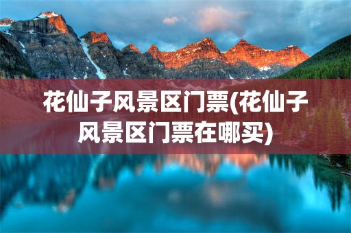 花仙子风景区门票(花仙子风景区门票在哪买)