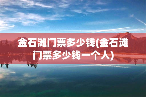 金石滩门票多少钱(金石滩门票多少钱一个人)