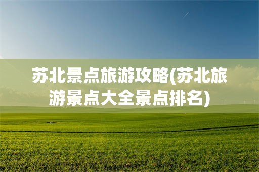苏北景点旅游攻略(苏北旅游景点大全景点排名)