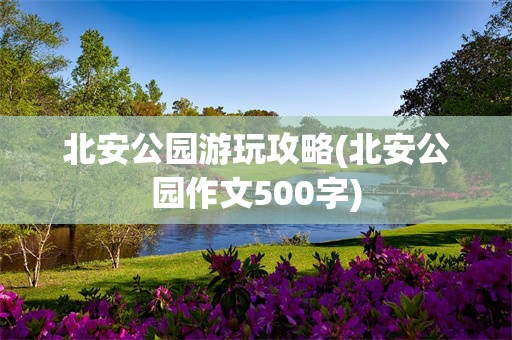 北安公园游玩攻略(北安公园作文500字)