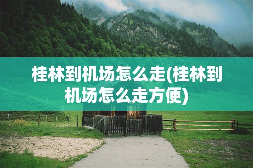 桂林到机场怎么走(桂林到机场怎么走方便)