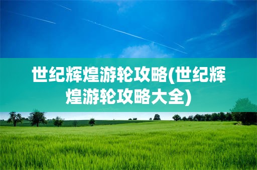 世纪辉煌游轮攻略(世纪辉煌游轮攻略大全)
