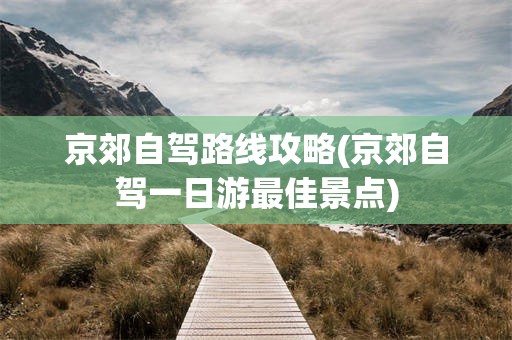 京郊自驾路线攻略(京郊自驾一日游最佳景点)
