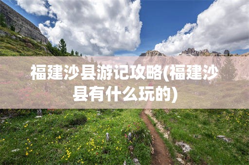 福建沙县游记攻略(福建沙县有什么玩的)