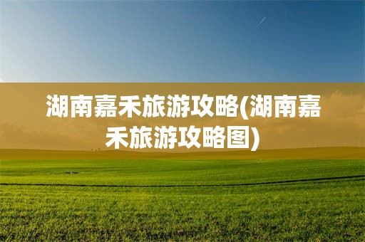 湖南嘉禾旅游攻略(湖南嘉禾旅游攻略图)