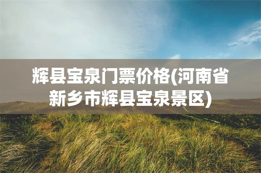 辉县宝泉门票价格(河南省新乡市辉县宝泉景区)